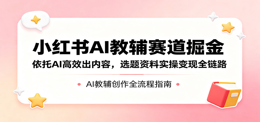 小红书AI教辅赛道掘金：依托AI高效出内容，选题资料实操变现全链路 - 渡客网创