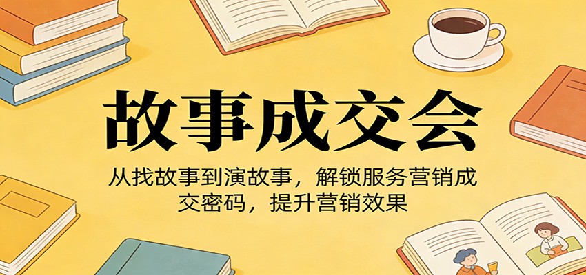 《故事成交会》从找故事到演故事，解锁服务营销成交密码，提升营销效果 - 渡客网创