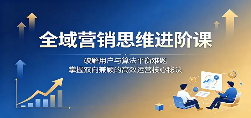 全域营销思维进阶课：破解用户与算法平衡难题，掌握双向兼顾的高效运营核心秘诀 - 渡客网创