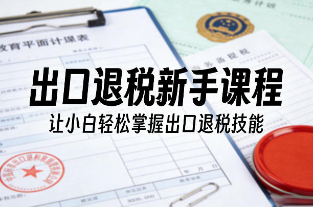 出口退税新手课程，让小白轻松掌握出口退税技能 - 渡客网创