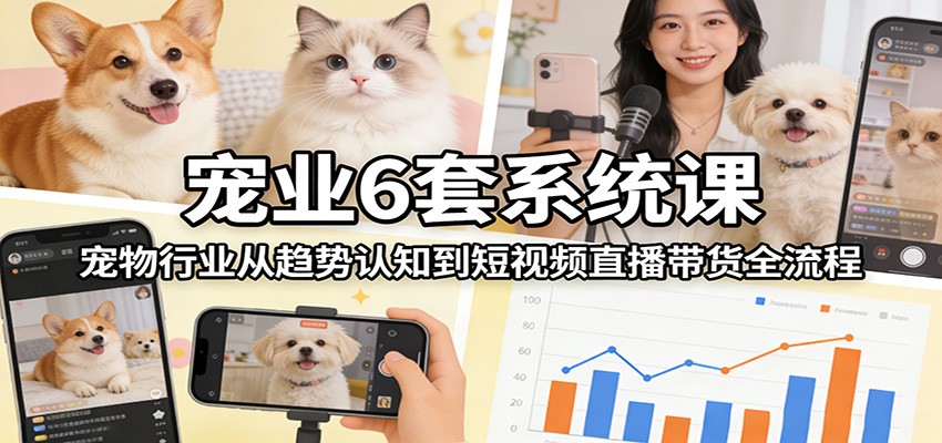 宠业6套系统课：宠物行业从趋势认知到短视频直播带货全流程 - 渡客网创