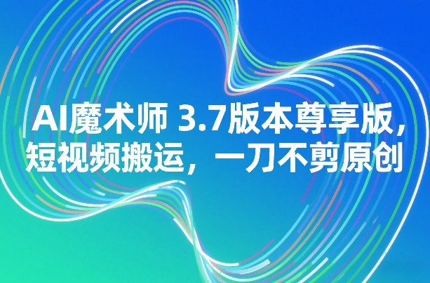 AI魔术师3.7版本尊享版，短视频搬运，一刀不剪原创 - 渡客网创