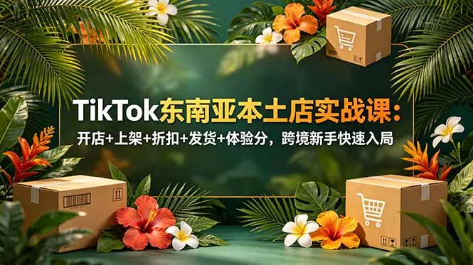TikTok东南亚本土店实战课：开店+上架+折扣+发货+体验分，跨境新手快速入局 - 渡客网创