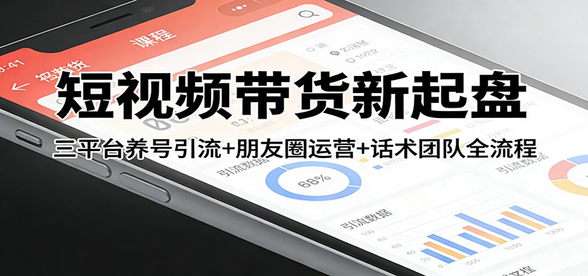 短视频带货新起盘：三平台养号引流+朋友圈运营+话术团队全流程 - 渡客网创