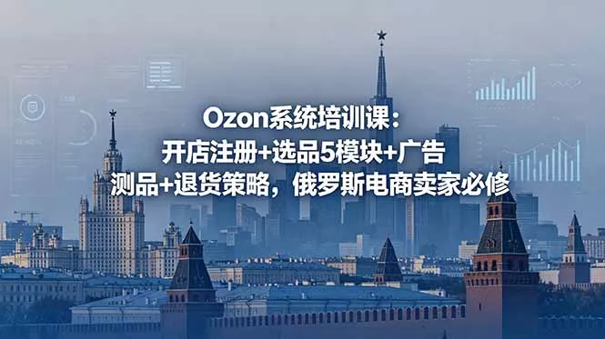 Ozon系统培训课：开店注册+选品5模块+广告测品+退货策略，俄罗斯电商卖家必修 - 渡客网创