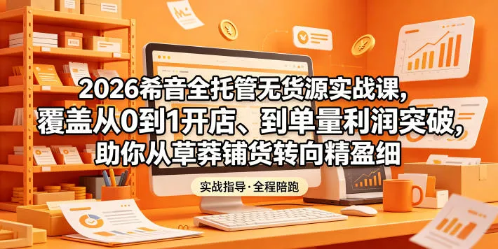 2026希音全托管无货源实战课，覆盖从0到1开店、到单量利润突破，助你从草莽铺货转向精细化盈利 - 渡客网创