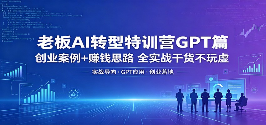 老板AI转型特训营GPT篇：创业案例+赚钱思路，全实战干货不玩虚 - 渡客网创