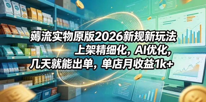 薅流实物原版2026新规新玩法，上架精细化，AI优化，几天就能出单，单店月收益1k+ - 渡客网创