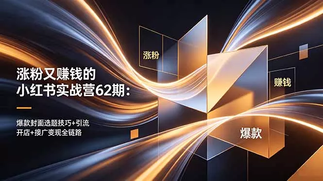 涨粉又赚钱的小红书实战营62期：爆款封面选题技巧+引流开店+接广变现全链路 - 渡客网创