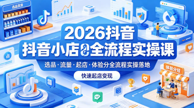 2026抖音小店全流程实操课，覆盖选品、流量、起店、体验分全流程实操落地，快速起店变现 - 渡客网创