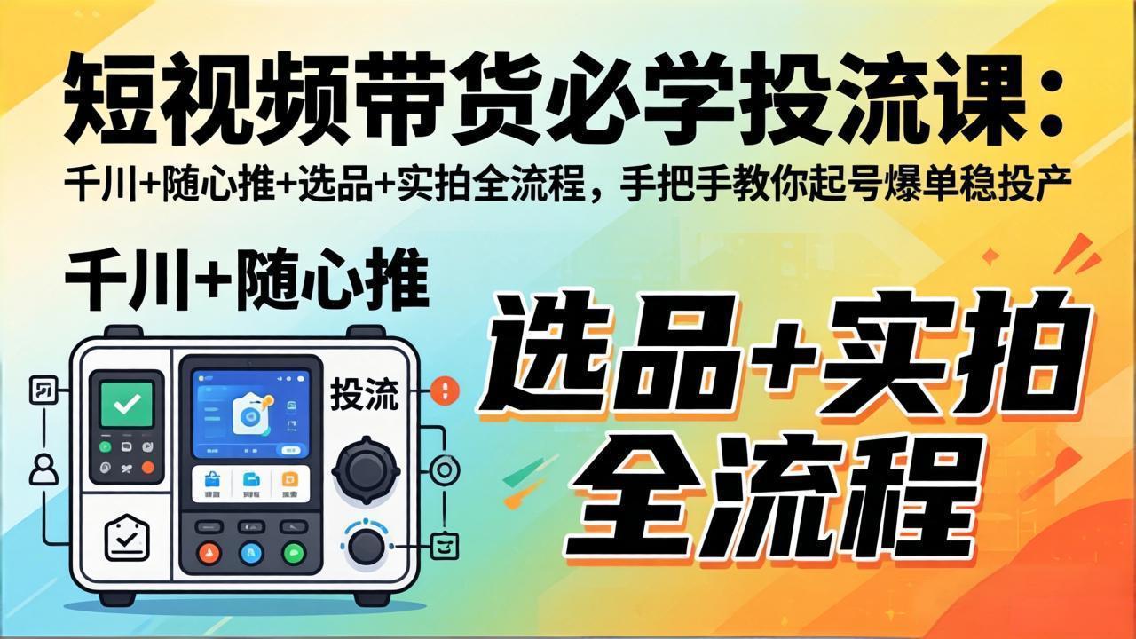短视频带货必学投流课：千川+随心推+选品+实拍全流程，手把手教你起号爆单稳投产 - 渡客网创