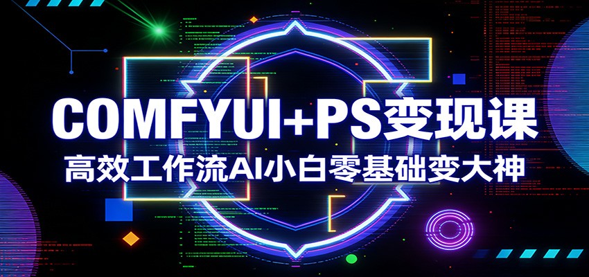 COMFYUI+PS变现课：高效工作流AI小白零基础变大神 - 渡客网创