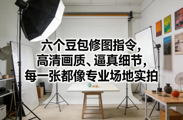六个豆包修图指令，高清画质、逼真细节，每一张都像专业场地实拍 - 渡客网创