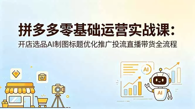 拼多多零基础运营实战课：开店选品AI制图标题优化推广投流直播带货全流程 - 渡客网创