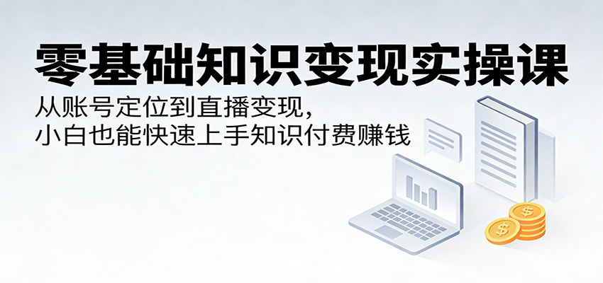 零基础知识变现实操课：从账号定位到直播变现，小白也能快速上手知识付费赚钱 - 渡客网创