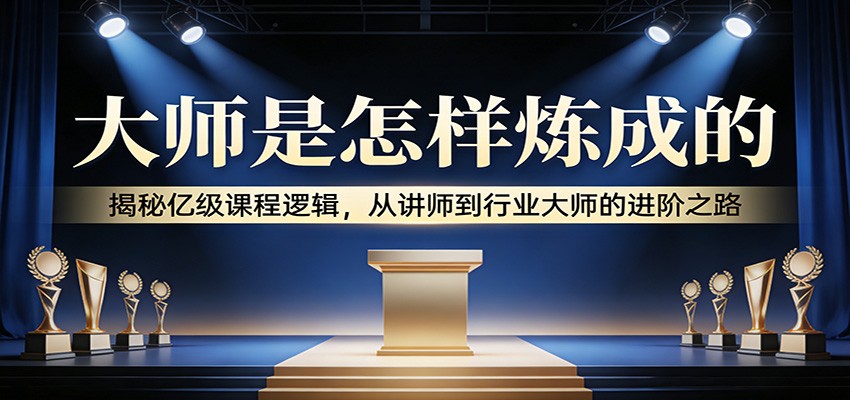大师是怎样炼成的：揭秘亿级课程逻辑，从讲师到行业大师的进阶之路 - 渡客网创