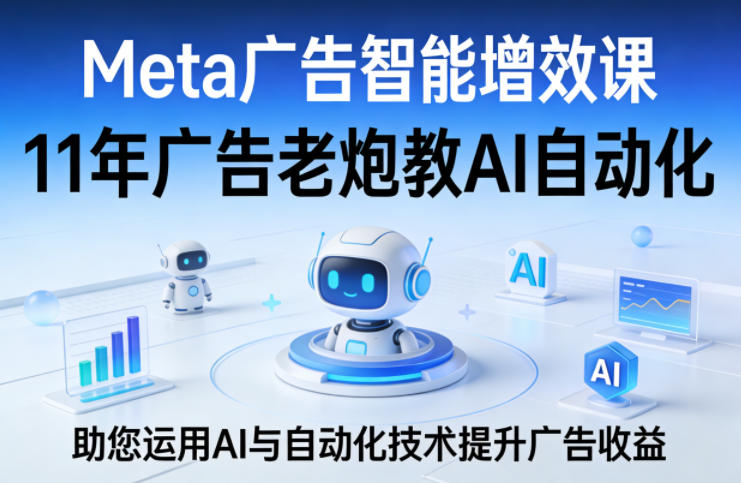 Meta广告智能增效课，11年广告老炮教AI自动化，助您运用AI与自动化技术提升广告收益 - 渡客网创