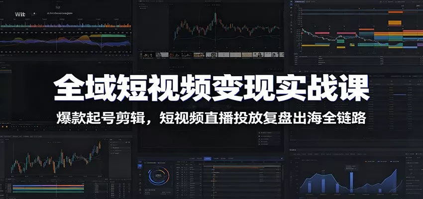 全域短视频变现实战课：爆款起号剪辑，短视频直播投放复盘出海全链路 - 渡客网创