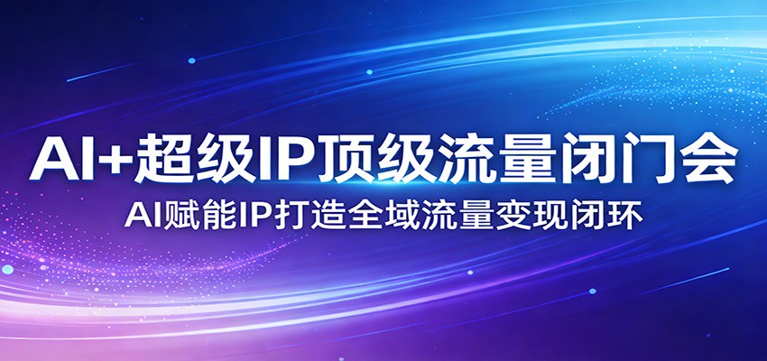 AI+超级IP顶级流量闭门会：AI赋能IP打造全域流量变现闭环 - 渡客网创