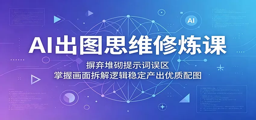 AI出图思维修炼课：摒弃堆砌提示词误区，掌握画面拆解逻辑稳定产出优质配图 - 渡客网创