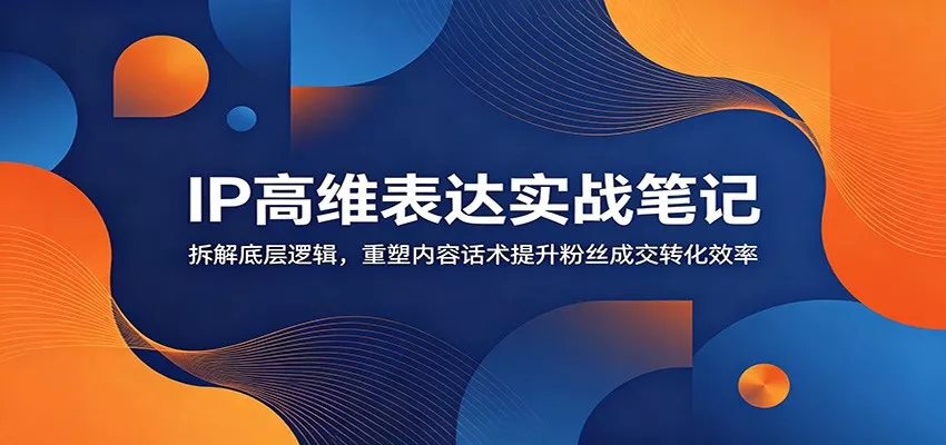 IP高维表达实战笔记：拆解底层逻辑，重塑内容话术提升粉丝成交转化效率 - 渡客网创