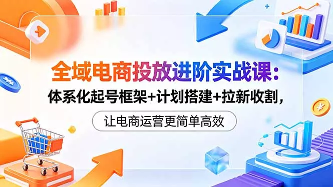 全域电商投放进阶实战课：体系化起号框架+计划搭建+拉新收割，让电商运营更简单高效 - 渡客网创