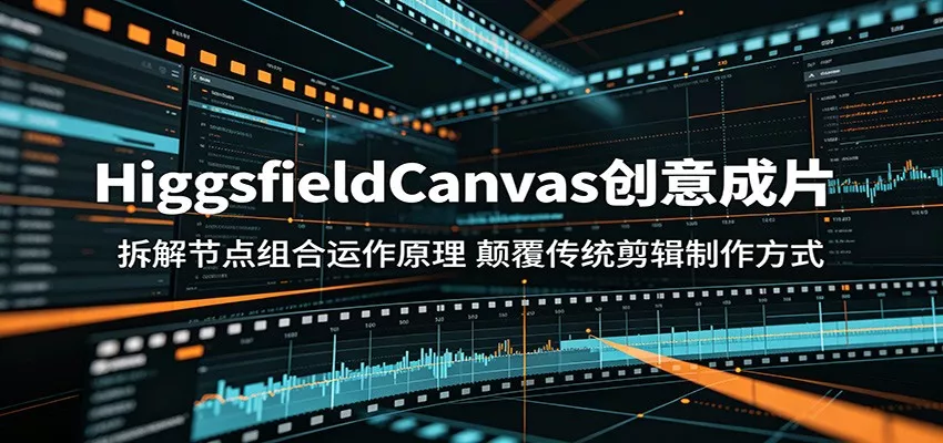 HiggsfieldCanvas创意成片：拆解节点组合运作原理，颠覆传统剪辑制作方式 - 渡客网创