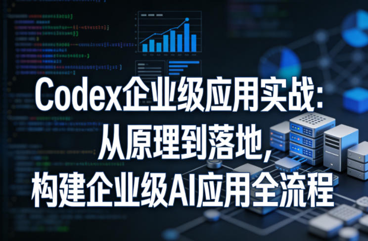 Codex企业级应用实战：从原理到落地，构建企业级AI应用全流程 - 渡客网创