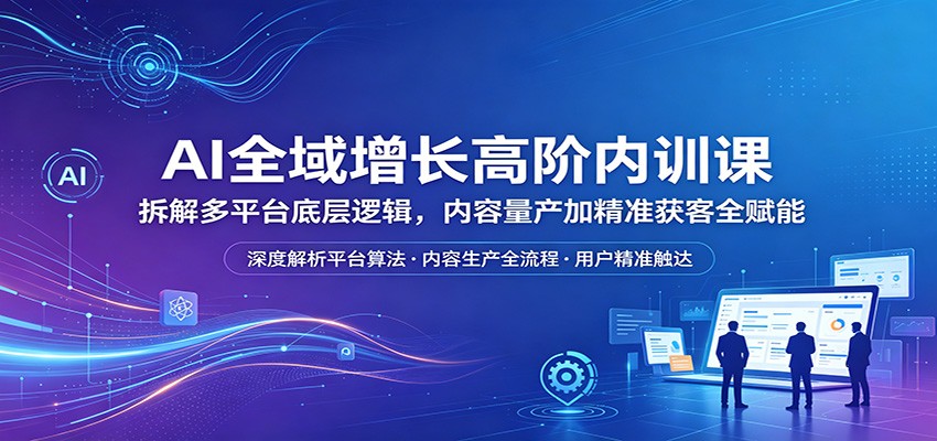 AI全域增长高阶内训课：拆解多平台底层逻辑，内容量产加精准获客全赋能 - 渡客网创