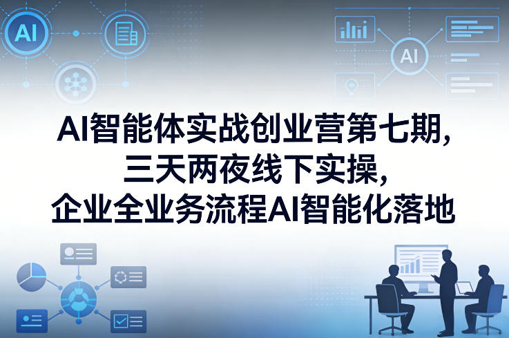 AI智能体实战创业营第七期，三天两夜线下实操，企业全业务流程AI智能化落地(26年1月20-22号) - 渡客网创