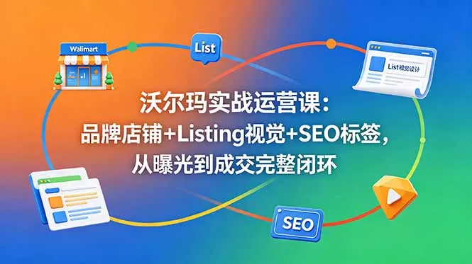 沃尔玛实战运营课：品牌店铺+Listing视觉+SEO标签，从曝光到成交完整闭环 - 渡客网创