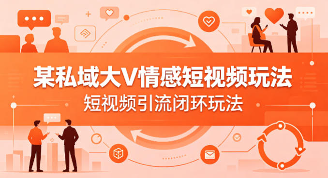某私域大V情感短视频玩法，短视频引流闭环玩法 - 渡客网创