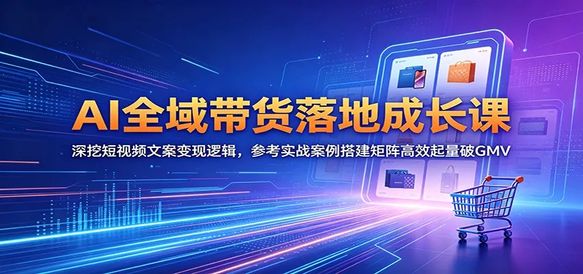 AI全域带货落地成长课：深挖短视频文案变现逻辑，参考实战案例搭建矩阵高效起量破GMV - 渡客网创