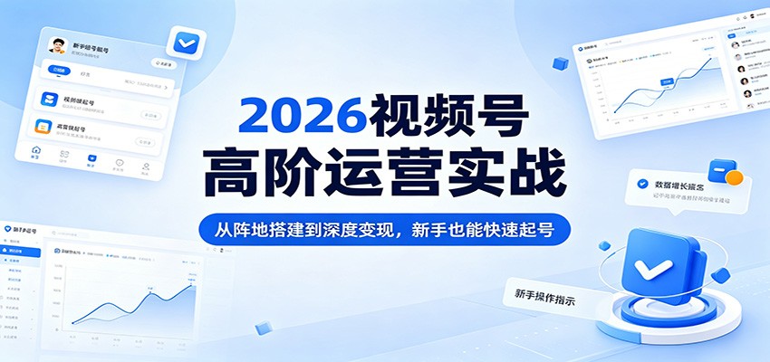 2026视频号高阶运营实战：从阵地搭建到深度变现，新手也能快速起号 - 渡客网创