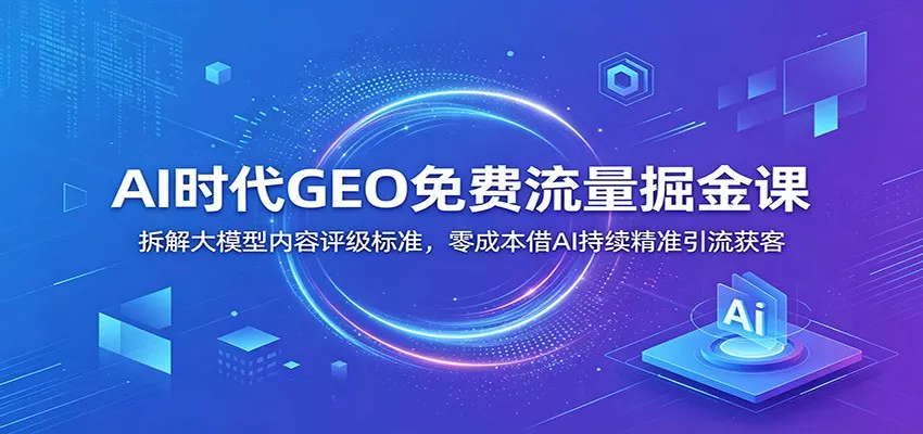 AI时代GEO免费流量掘金课：拆解大模型内容评级标准，零成本借AI持续精准引流获客 - 渡客网创