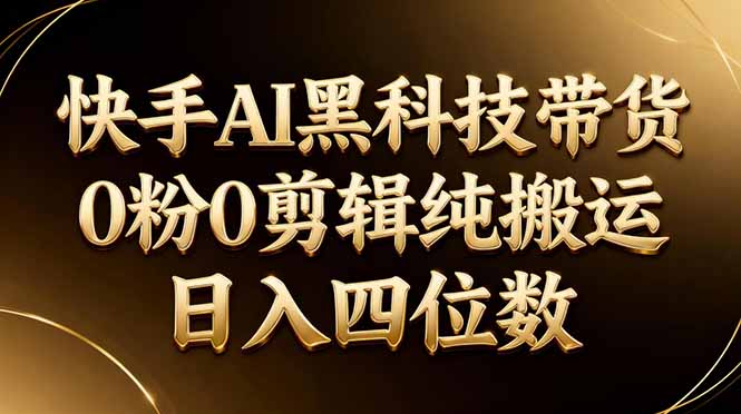 26年最新快手AI黑科技带货，0粉0剪辑，纯搬运，日入四位数 - 渡客网创