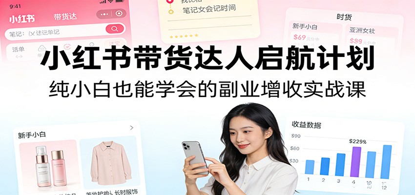 小红书带货达人启航计划：纯小白也能学会的副业增收实战课 - 渡客网创