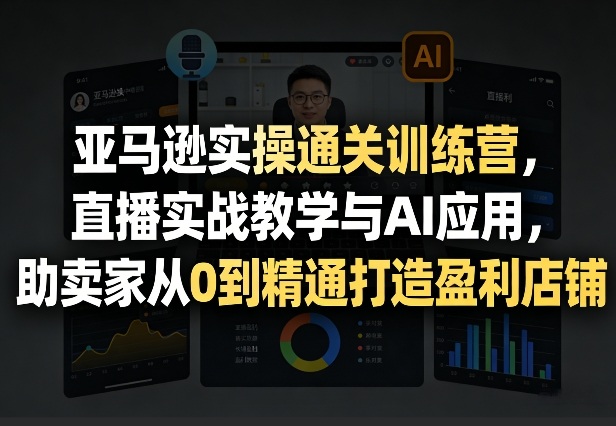 亚马逊实操通关训练营，直播实战教学与AI应用，助卖家从0到精通打造盈利店铺(更新4月2日) - 渡客网创