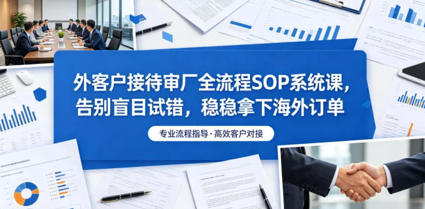 外客户接待审厂全流程SOP系统课，告别盲目试错，稳稳拿下海外订单 - 渡客网创