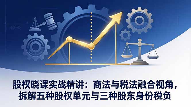 股权晓课实战精讲：商法与税法融合视角，拆解五种股权单元与三种股东身份税负 - 渡客网创