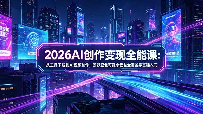 2026AI创作变现全能课-更新5月：从工具下载到AI视频制作，即梦豆包可灵小云雀全覆盖零基础入门 - 渡客网创
