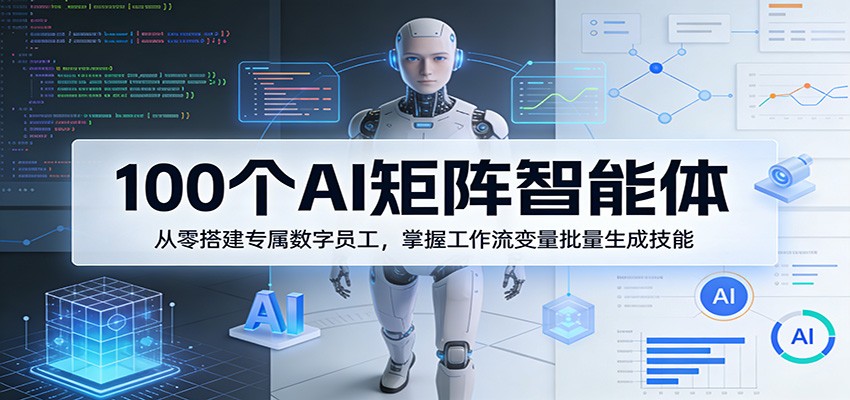 100个AI矩阵智能体，从零搭建专属数字员工，掌握工作流变量批量生成技能 - 渡客网创