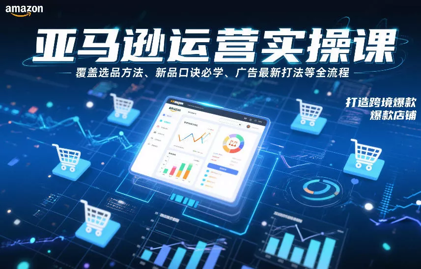 亚马逊运营实操课，覆盖选品方法、新品口诀必学、广告最新打法等全流程，打造跨境爆款店铺(更新6月) - 渡客网创