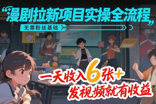 漫剧拉新项目实操全流程，无需粉丝基础，一天收入6张+，发视频就有收益 - 渡客网创