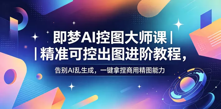 即梦AI控图大师课｜精准可控出图进阶教程，告别AI乱生成，一键拿捏商用精图能力 - 渡客网创