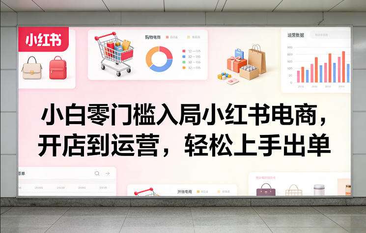小白零门槛入局小红书电商，开店到运营，轻松上手出单 - 渡客网创