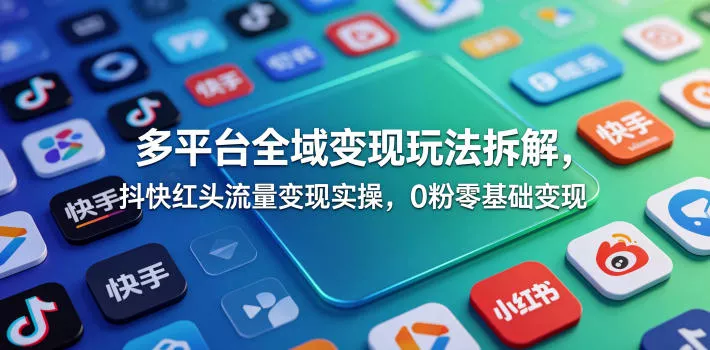 多平台全域变现玩法拆解，抖快红头流量变现实操，0粉零基础变现 - 渡客网创