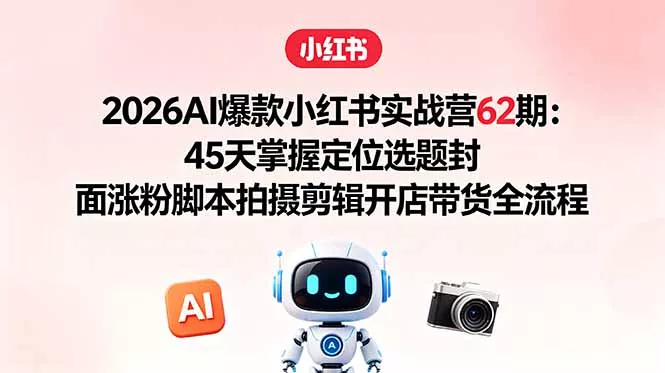 2026AI爆款小红书实战营62期：45天掌握定位选题封面涨粉脚本拍摄剪辑开店带货全流程 - 渡客网创