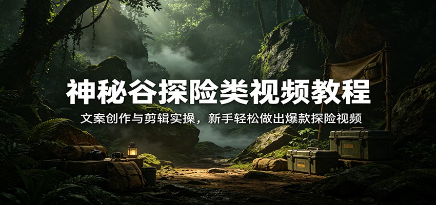 神秘谷探险类视频教程：文案创作与剪辑实操，新手轻松做出爆款探险视频 - 渡客网创