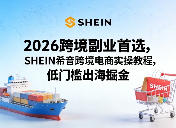 2026跨境副业首选，SHEIN希音跨境电商实操教程，低门槛出海掘金 - 渡客网创